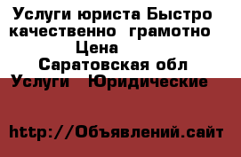 Услуги юриста.Быстро, качественно, грамотно!  › Цена ­ 100 - Саратовская обл. Услуги » Юридические   